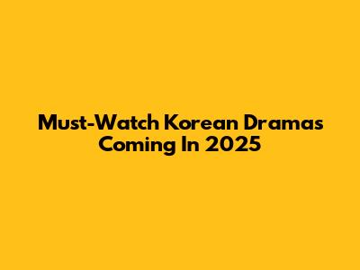 Must-Watch Korean Dramas Coming In 2025