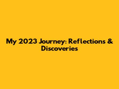 My 2023 Journey: Reflections & Discoveries