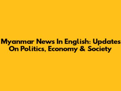 Myanmar News In English: Updates On Politics, Economy & Society