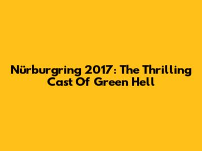 Nürburgring 2017: The Thrilling Cast Of Green Hell