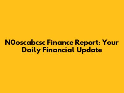 N0oscabcsc Finance Report: Your Daily Financial Update