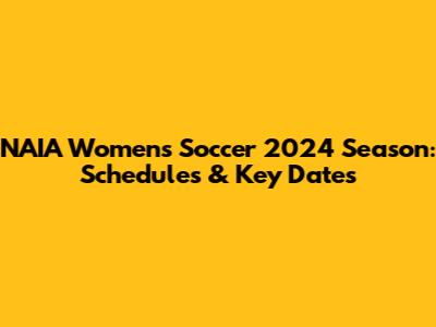 NAIA Women's Soccer 2024 Season: Schedules & Key Dates