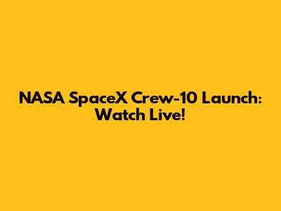 NASA SpaceX Crew-10 Launch: Watch Live!