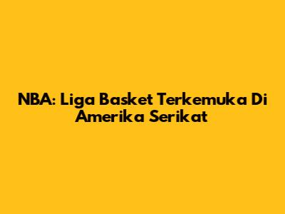 NBA: Liga Basket Terkemuka Di Amerika Serikat