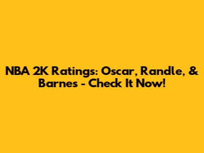 NBA 2K Ratings: Oscar, Randle, & Barnes - Check It Now!
