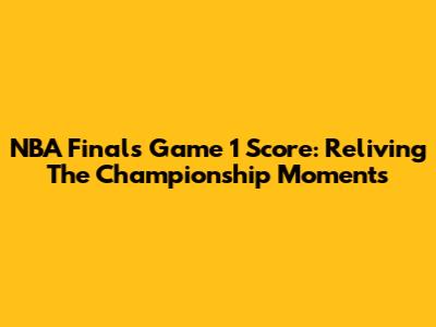 NBA Finals Game 1 Score: Reliving The Championship Moments