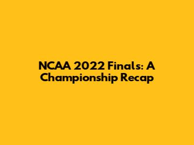 NCAA 2022 Finals: A Championship Recap