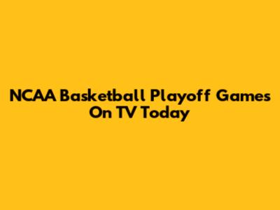 NCAA Basketball Playoff Games On TV Today