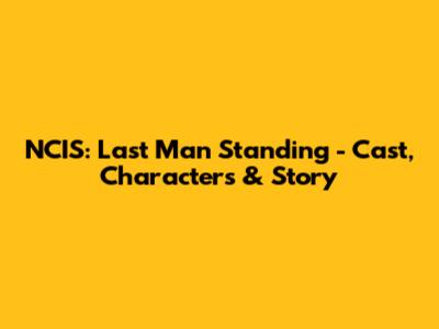 NCIS: Last Man Standing - Cast, Characters & Story
