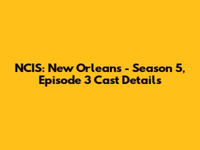 NCIS: New Orleans - Season 5, Episode 3 Cast Details