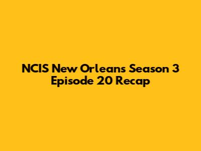 NCIS New Orleans Season 3 Episode 20 Recap