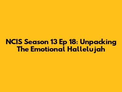 NCIS Season 13 Ep 18: Unpacking The Emotional 'Hallelujah'
