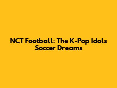 NCT Football: The K-Pop Idols' Soccer Dreams
