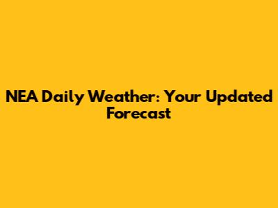 NEA Daily Weather: Your Updated Forecast