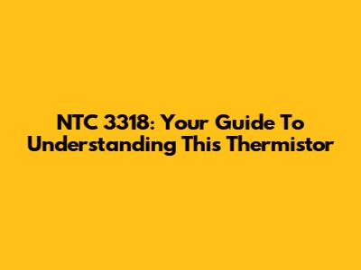 NTC 3318: Your Guide To Understanding This Thermistor