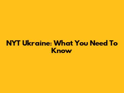 NYT Ukraine: What You Need To Know