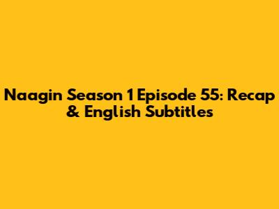 Naagin Season 1 Episode 55: Recap & English Subtitles