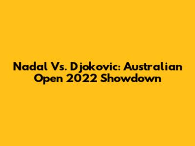 Nadal Vs. Djokovic: Australian Open 2022 Showdown