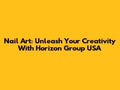 Nail Art: Unleash Your Creativity With Horizon Group USA