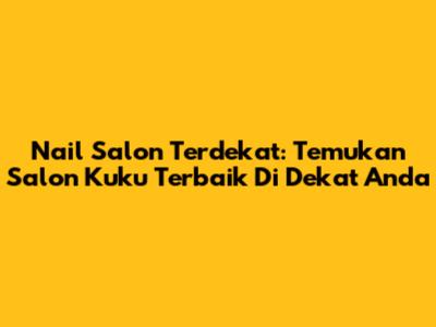 Nail Salon Terdekat: Temukan Salon Kuku Terbaik Di Dekat Anda