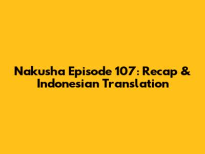 Nakusha Episode 107: Recap & Indonesian Translation