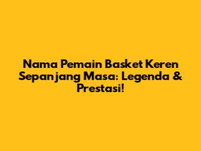 Nama Pemain Basket Keren Sepanjang Masa: Legenda & Prestasi!