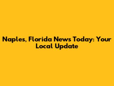 Naples, Florida News Today: Your Local Update