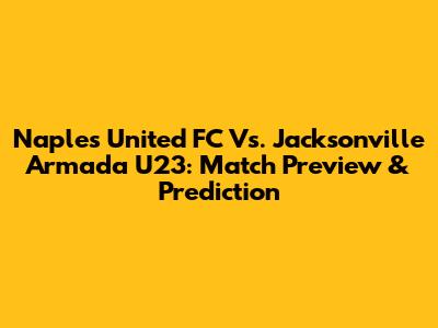 Naples United FC Vs. Jacksonville Armada U23: Match Preview & Prediction