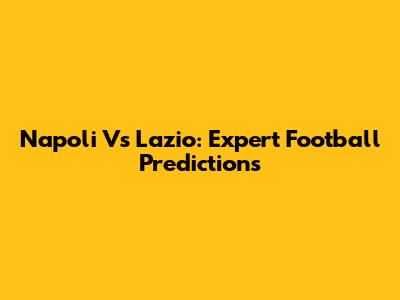 Napoli Vs Lazio: Expert Football Predictions