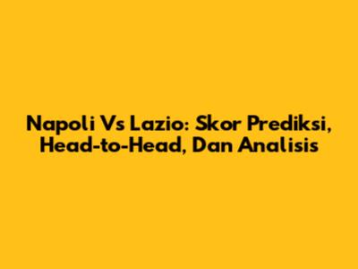 Napoli Vs Lazio: Skor Prediksi, Head-to-Head, Dan Analisis