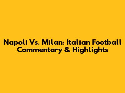 Napoli Vs. Milan: Italian Football Commentary & Highlights