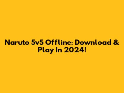 Naruto 5v5 Offline: Download & Play In 2024!
