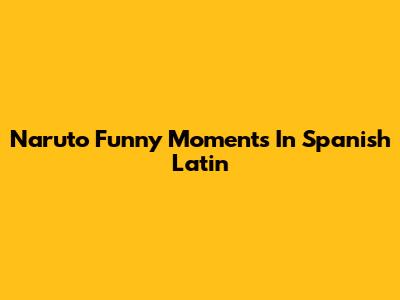 Naruto Funny Moments In Spanish Latin