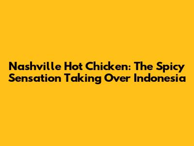 Nashville Hot Chicken: The Spicy Sensation Taking Over Indonesia