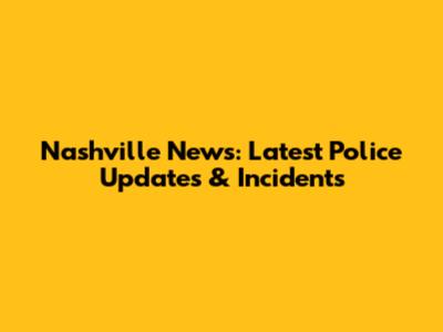 Nashville News: Latest Police Updates & Incidents