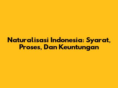 Naturalisasi Indonesia: Syarat, Proses, Dan Keuntungan