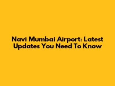 Navi Mumbai Airport: Latest Updates You Need To Know