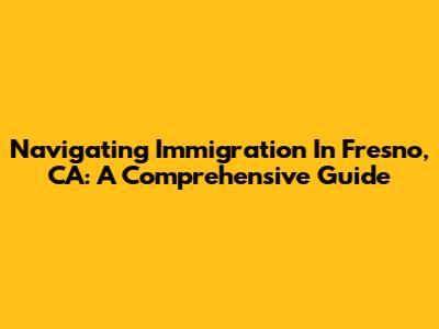 Navigating Immigration In Fresno, CA: A Comprehensive Guide