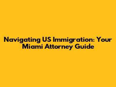 Navigating US Immigration: Your Miami Attorney Guide
