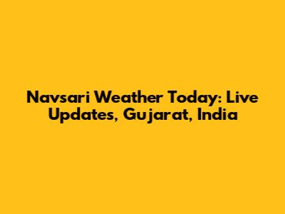Navsari Weather Today: Live Updates, Gujarat, India