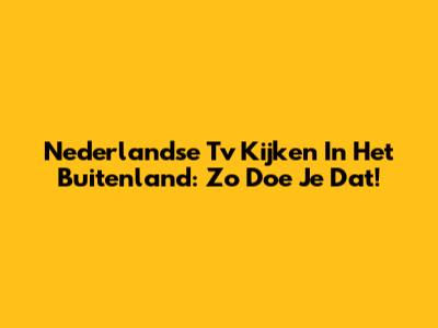 Nederlandse Tv Kijken In Het Buitenland: Zo Doe Je Dat!