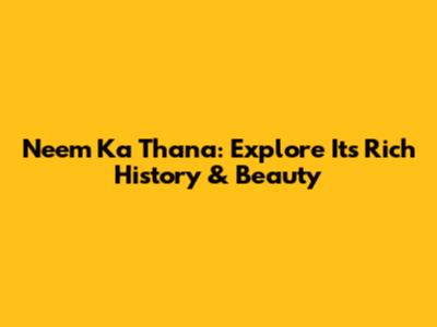 Neem Ka Thana: Explore Its Rich History & Beauty