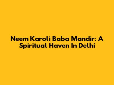 Neem Karoli Baba Mandir: A Spiritual Haven In Delhi