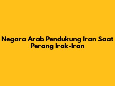 Negara Arab Pendukung Iran Saat Perang Irak-Iran
