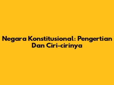Negara Konstitusional: Pengertian Dan Ciri-cirinya