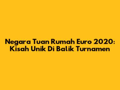 Negara Tuan Rumah Euro 2020: Kisah Unik Di Balik Turnamen