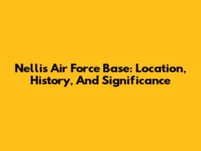 Nellis Air Force Base: Location, History, And Significance