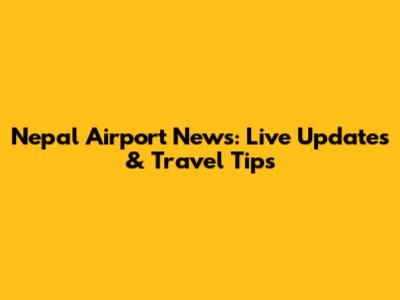 Nepal Airport News: Live Updates & Travel Tips