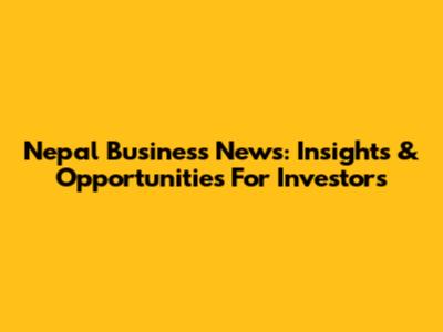 Nepal Business News: Insights & Opportunities For Investors