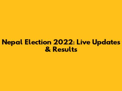 Nepal Election 2022: Live Updates & Results